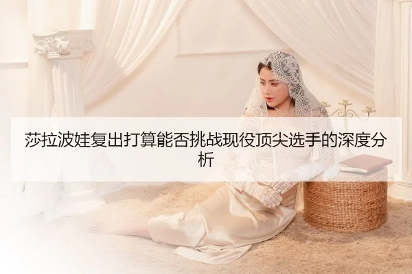 莎拉波娃复出打算能否挑战现役顶尖选手的深度分析
