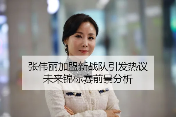 张伟丽加盟新战队引发热议 未来锦标赛前景分析